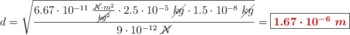 d = \sqrt{\frac{6.67\cdot 10^{-11}\ \frac{\cancel{N}\cdot m^2}{\cancel{kg^2}}\cdot 2.5\cdot 10^{-5}\ \cancel{kg}\cdot 1.5\cdot 10^{-8}\ \cancel{kg}}{9\cdot 10^{-12}\ \cancel{N}}} = \fbox{\color[RGB]{192,0,0}{\bm{1.67\cdot 10^{-6}\ m}}}