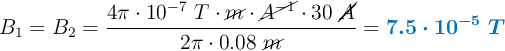 B_1 = B_2 = \frac{4\pi\cdot 10^{-7}\ T\cdot \cancel{m}\cdot \cancel{A^{-1}}\cdot 30\ \cancel{A}}{2\pi\cdot 0.08\ \cancel{m}} = \color[RGB]{0,112,192}{\bm{7.5\cdot 10^{-5}\ T}}