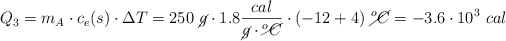 Q_3 = m_A\cdot c_e(s)\cdot \Delta T = 250\ \cancel{g}\cdot 1.8\frac{cal}{\cancel{g}\cdot \cancel{^oC}}\cdot (-12 + 4)\ \cancel{^oC} = -3.6\cdot 10^3\ cal