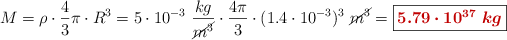 M = \rho\cdot \frac{4}{3}\pi\cdot R^3 = 5\cdot 10^{-3}\ \frac{kg}{\cancel{m^3}}\cdot \frac{4\pi}{3}\cdot (1.4\cdot 10^{-3})^3\ \cancel{m^3} = \fbox{\color[RGB]{192,0,0}{\bm{5.79\cdot 10^{37}\ kg}}}