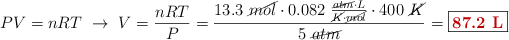 PV = nRT\ \to\ V = \frac{nRT}{P} = \frac{13.3\ \cancel{mol}\cdot 0.082\ \frac{\cancel{atm}\cdot L}{\cancel{K}\cdot \cancel{mol}}\cdot 400\ \cancel{K}}{5\ \cancel{atm}} = \fbox{\color[RGB]{192,0,0}{\bf 87.2\ L}}