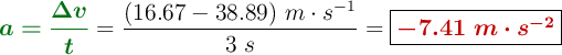 {\color[RGB]{2,112,20}{\bm{a = \frac{\Delta v}{t}}}} = \frac{(16.67 - 38.89)\ m\cdot s^{-1}}{3\ s} = \fbox{\color[RGB]{192,0,0}{\bm{-7.41\ m\cdot s^{-2}}}}