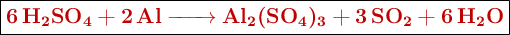 \fbox{\color[RGB]{192,0,0}{\textbf{\ce{6H2SO4 + 2Al -> Al2(SO4)3 + 3SO2 + 6H2O}}}}