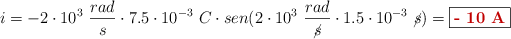 i = -2\cdot 10^3\ \frac{rad}{s}\cdot 7.5\cdot 10^{-3}\ C\cdot sen(2\cdot 10^3\ \frac{rad}{\cancel{s}}\cdot 1.5\cdot 10^{-3}\ \cancel{s}) = \fbox{\color[RGB]{192,0,0}{\bf - 10\ A}}