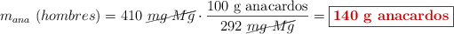 m_{ana}\ (hombres) = 410\ \cancel{mg\ Mg}\cdot \frac{100\ \text{g\ anacardos}}{292\ \cancel{mg\ Mg}} = \fbox{\color[RGB]{192,0,0}{\textbf{140\ g\ anacardos}}}