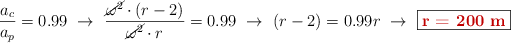 \frac{a_c}{a_p} = 0.99\ \to\ \frac{\cancel{\omega^2}\cdot (r - 2)}{\cancel{\omega^2}\cdot r} = 0.99\ \to\ (r - 2) = 0.99r\ \to\ \fbox{\color[RGB]{192,0,0}{\bf r = 200\ m}}