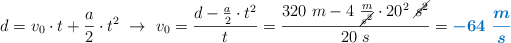 d = v_0\cdot t + \frac{a}{2}\cdot t^2\ \to\ v_0 = \frac{d - \frac{a}{2}\cdot t^2}{t} = \frac{320\ m - 4\ \frac{m}{\cancel{s^2}}\cdot 20^2\ \cancel{s^2}}{20\ s} = \color[RGB]{0,112,192}{\bm{- 64\ \frac{m}{s}}}