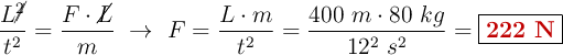 \frac{L\cancel{^2}}{t^2} = \frac{F\cdot \cancel{L}}{m}\ \to\ F = \frac{L\cdot m}{t^2} = \frac{400\ m\cdot 80\ kg}{12^2\ s^2}= \fbox{\color[RGB]{192,0,0}{\bf 222\ N}}