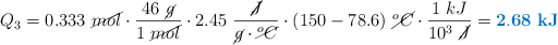 Q_3 = 0.333\ \cancel{mol}\cdot \frac{46\ \cancel{g}}{1\ \cancel{mol}}\cdot 2.45\ \frac{\cancel{J}}{\cancel{g}\cdot \cancel{^oC}}\cdot (150 - 78.6)\ \cancel{^oC}\cdot \frac{1\ kJ}{10^3\ \cancel{J}} = \color[RGB]{0,112,192}{\bf 2.68\ kJ}