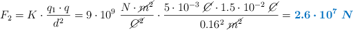 F_2 = K\cdot \frac{q_1\cdot q}{d^2} = 9\cdot 10^9\ \frac{N\cdot \cancel{m^2}}{\cancel{C^2}}\cdot \frac{5\cdot 10^{-3}\ \cancel{C}\cdot 1.5\cdot 10^{-2}\ \cancel{C}}{0.16^2\ \cancel{m^2}} = \color[RGB]{0,112,192}{\bm{2.6\cdot 10^7\ N}}