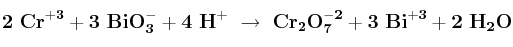 \bf 2\ Cr^{+3} + 3\ BiO_3^- + 4\ H^+\ \to\ Cr_2O_7^{-2} + 3\ Bi^{+3} + 2\ H_2O