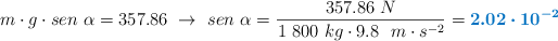 m\cdot g\cdot sen\ \alpha = 357.86\ \to\ sen\ \alpha = \frac{357.86\ N}{1\ 800\ kg\cdot 9.8\ \ m\cdot s^{-2}} = \color[RGB]{0,112,192}{\bm{2.02\cdot 10^{-2}}}
