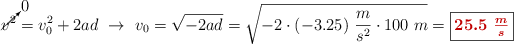 \cancelto{0}{v^2} = v_0^2 + 2ad\ \to\ v_0 = \sqrt{-2ad} = \sqrt{-2\cdot (-3.25)\ \frac{m}{s^2}\cdot 100\ m} = \fbox{\color[RGB]{192,0,0}{\bm{25.5\ \frac{m}{s}}}}