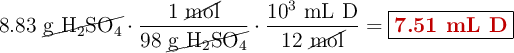 8.83\ \cancel{\ce{g\ H2SO4}}\cdot \frac{1\ \cancel{\text{mol}}}{98\ \cancel{\ce{g\ H2SO4}}}\cdot \frac{10^3\ \text{mL\ D}}{12\ \cancel{\text{mol}}} = \fbox{\color[RGB]{192,0,0}{\textbf{7.51\ mL\ D}}}