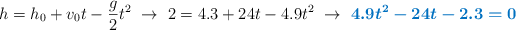 h = h_0 + v_0t - \frac{g}{2}t^2\ \to\ 2 = 4.3 + 24t - 4.9t^2\ \to\ \color[RGB]{0,112,192}{\bm{4.9t^2 - 24t - 2.3 = 0}}
