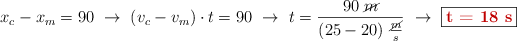 x_c - x_m = 90\ \to\ (v_c - v_m)\cdot t = 90\ \to\ t = \frac{90\ \cancel{m}}{(25 -20)\ \frac{\cancel{m}}{s}}\ \to\ \fbox{\color[RGB]{192,0,0}{\bf t = 18\ s}}
