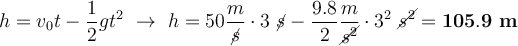 h = v_0t - \frac{1}{2}gt^2\ \to\ h = 50\frac{m}{\cancel{s}}\cdot 3\ \cancel{s} - \frac{9.8}{2}\frac{m}{\cancel{s^2}}\cdot 3^2\ \cancel{s^2} = \bf 105.9\ m