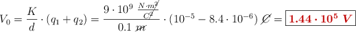 V_0 = \frac{K}{d}\cdot (q_1 + q_2) = \frac{9\cdot 10^9\ \frac{N\cdot m\cancel{^2}}{C\cancel{^2}}}{0.1\ \cancel{m}}\cdot (10^{-5} - 8.4\cdot 10^{-6})\ \cancel{C} = \fbox{\color[RGB]{192,0,0}{\bm{1.44\cdot 10^5\ V}}}