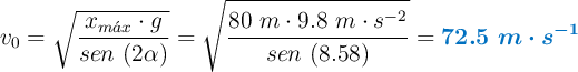 v_0 = \sqrt{\frac{x_{m\acute{a}x}\cdot g}{sen\ (2\alpha)}} = \sqrt{\frac{80\ m\cdot 9.8\ m\cdot s^{-2}}{sen\ (8.58)}} = \color[RGB]{0,112,192}{\bm{72.5\ m\cdot s^{-1}}}