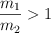 \frac{m_1}{m_2}  > 1