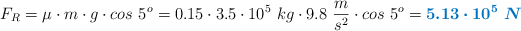 F_R = \mu\cdot m\cdot g\cdot cos\ 5^o = 0.15\cdot 3.5\cdot 10^5\ kg\cdot 9.8\ \frac{m}{s^2}\cdot cos\ 5^o = \color[RGB]{0,112,192}{\bm{5.13\cdot 10^5\ N}}