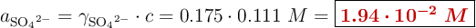 a_{\ce{SO4^{2-}}} = \gamma_{\ce{SO4^{2-}}}\cdot c = 0.175\cdot 0.111\ M = \fbox{\color[RGB]{192,0,0}{\bm{1.94\cdot 10^{-2}\ M}}}