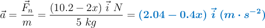 \vec{a} = \frac{\vec{F}_n}{m} = \frac{(10.2 - 2x)\ \vec{i}\ N}{5\ kg} = \color[RGB]{0,112,192}{\bm{(2.04 - 0.4x)\ \vec{i}\ (m\cdot s^{-2})}}
