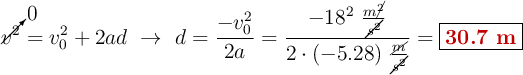 \cancelto{0}{v^2} = v_0^2 + 2ad\ \to\ d = \frac{- v_0^2}{2a} = \frac{-18^2\ \frac{m\cancel{^2}}{\cancel{s^2}}}{2\cdot (-5.28)\ \frac{\cancel{m}}{\cancel{s^2}}} = \fbox{\color[RGB]{192,0,0}{\bf 30.7\ m}}