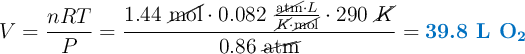 V = \frac{nRT}{P} = \frac{1.44\ \cancel{\text{mol}}\cdot 0.082\ \frac{\cancel{\text{atm}}\cdot L}{\cancel{K}\cdot \cancel{\text{mol}}}\cdot 290\ \cancel{K}}{0.86\ \cancel{\text{atm}}} = \color[RGB]{0,112,192}{\textbf{39.8 L \ce{O2}}}