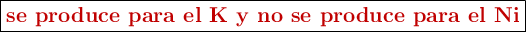 \fbox{\color[RGB]{192,0,0}{\textbf{se produce para el K y no se produce para el Ni}}}