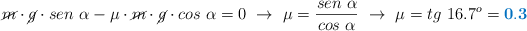 \cancel{m}\cdot \cancel{g}\cdot sen\ \alpha - \mu\cdot \cancel{m}\cdot \cancel{g}\cdot cos\ \alpha = 0\ \to\ \mu = \frac{sen\ \alpha}{cos\ \alpha}\ \to\ \mu = tg\ 16.7^o = \color[RGB]{0,112,192}{\bf 0.3}