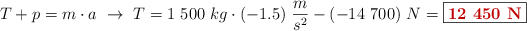T + p = m\cdot a\ \to\ T = 1\ 500\ kg\cdot (-1.5)\ \frac{m}{s^2} - (-14\ 700)\ N = \fbox{\color[RGB]{192,0,0}{\bf 12\ 450\ N}}
