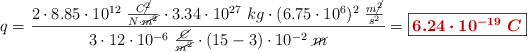 q = \frac{2\cdot 8.85\cdot 10^{12}\ \frac{C\cancel{^2}}{N\cdot \cancel{m^2}}\cdot 3.34\cdot 10^{27}\ kg\cdot (6.75\cdot 10^6)^2\ \frac{m\cancel{^2}}{s^2}}{3\cdot 12\cdot 10^{-6}\ \frac{\cancel{C}}{\cancel{m^2}}\cdot (15 - 3)\cdot 10^{-2}\ \cancel{m}} = \fbox{\color[RGB]{192,0,0}{\bm{6.24\cdot 10^{-19}\ C}}}