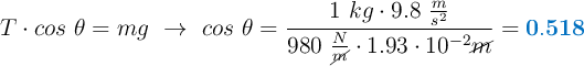 T\cdot cos\ \theta = mg\ \to\ cos\ \theta = \frac{1\ kg\cdot 9.8\ \frac{m}{s^2}}{980\ \frac{N}{\cancel{m}}\cdot 1.93\cdot 10^{-2}\cancel{m}}} = \color[RGB]{0,112,192}{\bf 0.518}