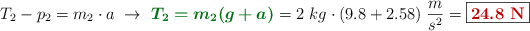 T_2 - p_2 = m_2\cdot a\ \to\ {\color[RGB]{2,112,20}{\bm{T_2 = m_2(g + a)}}} = 2\ kg\cdot (9.8 + 2.58)\ \frac{m}{s^2} = \fbox{\color[RGB]{192,0,0}{\bf 24.8\ N}}