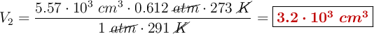 V_2 = \frac{5.57\cdot 10^3\ cm^3\cdot 0.612\ \cancel{atm}\cdot 273\ \cancel{K}}{1\ \cancel{atm}\cdot 291\ \cancel{K}} = \fbox{\color[RGB]{192,0,0}{\bm{3.2\cdot 10^3\ cm^3}}}