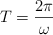 T  = \frac{2\pi}{\omega}