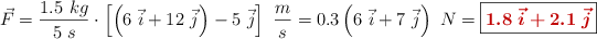 \vec F = \frac{1.5\ kg}{5\ s}\cdot \left[\left(6\ \vec i + 12\ \vec j\right) - 5\ \vec j\right]\ \frac{m}{s} = 0.3 \left(6\ \vec i + 7\ \vec j\right)\ N = \fbox{\color[RGB]{192,0,0}{\bm{1.8\ \vec i + 2.1\ \vec j}}}