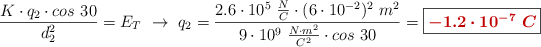 \frac{K\cdot q_2\cdot cos\ 30}{d_2^2} = E_T\ \to\ q_2 = \frac{2.6\cdot 10^5\ \frac{N}{C}\cdot (6\cdot 10^{-2})^2\ m^2}{9\cdot 10^9\ \frac{N\cdot m^2}{C^2}\cdot cos\ 30} = \fbox{\color[RGB]{192,0,0}{\bm{- 1.2\cdot 10^{-7}\ C}}}