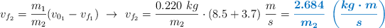 v_{f_2} = \frac{m_1}{m_2}(v_{0_1} - v_{f_1})\ \to\ v_{f_2} = \frac{0.220\ kg}{m_2}\cdot (8.5 + 3.7)\ \frac{m}{s} = \color[RGB]{0,112,192}{\bm{\frac{2.684}{m_2}\ \left(\frac{kg\cdot m}{s}\right)}}