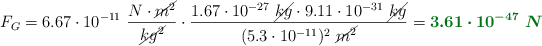 F_G = 6.67\cdot 10^{-11}\ \frac{N\cdot \cancel{m^2}}{\cancel{kg^2}}\cdot \frac{1.67\cdot 10^{-27}\ \cancel{kg}\cdot 9.11\cdot 10^{-31}\ \cancel{kg}}{(5.3\cdot 10^{-11})^2\ \cancel{m^2}} = \color[RGB]{2,112,20}{\bm{3.61\cdot10^{-47}\ N}}