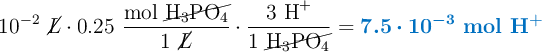 10^{-2}\ \cancel{L}\cdot 0.25\ \frac{\text{mol}\ \cancel{\ce{H3PO4}}}{1\ \cancel{L}}\cdot \frac{3\ \ce{H+}}{1\ \cancel{\ce{H3PO4}}} = \color[RGB]{0,112,192}{\bm{7.5\cdot 10^{-3}\ \textbf{mol \ce{H+}}}}