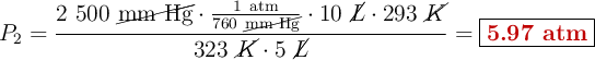 P_2 = \frac{2\ 500\ \cancel{\text{mm\ Hg}}\cdot \frac{1\ \text{atm}}{760\ \cancel{\text{mm\ Hg}}}\cdot 10\ \cancel{L}\cdot 293\ \cancel{K}}{323\ \cancel{K}\cdot 5\ \cancel{L}} = \fbox{\color[RGB]{192,0,0}{\bf 5.97\ atm}}