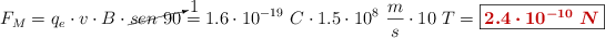 F_M = q_e\cdot v\cdot B\cdot \cancelto{1}{sen\ 90} = 1.6\cdot 10^{-19}\ C\cdot 1.5\cdot 10^8\ \frac{m}{s}\cdot 10\ T = \fbox{\color[RGB]{192,0,0}{\bm{2.4\cdot 10^{-10}\ N}}}