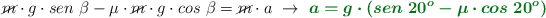 \cancel{m}\cdot g\cdot sen\ \beta - \mu\cdot \cancel{m}\cdot g\cdot cos\ \beta = \cancel{m}\cdot a\ \to\ \color[RGB]{2,112,20}{\bm{a = g\cdot (sen\ 20^o - \mu\cdot cos\ 20^o)}}