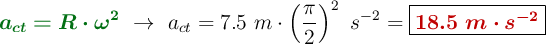 {\color[RGB]{2,112,20}{\bm{a_{ct} = R\cdot \omega^2}}}\ \to\ a_{ct} = 7.5\ m\cdot \left(\frac{\pi}{2}\right)^2\ s^{-2} = \fbox{\color[RGB]{192,0,0}{\bm{18.5\ m\cdot s^{-2}}}}