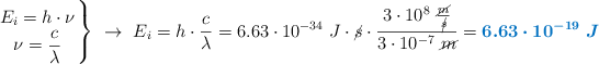 \left E_i = h\cdot \nu \atop \nu = \dfrac{c}{\lambda} \right \}\ \to\ E_i = h\cdot \frac{c}{\lambda} = 6.63\cdot 10^{-34}\ J\cdot \cancel{s}\cdot \frac{3\cdot 10^8\ \frac{\cancel{m}}{\cancel{s}}}{3\cdot 10^{-7}\ \cancel{m}} = \color[RGB]{0,112,192}{\bm{6.63\cdot 10^{-19}\ J}}