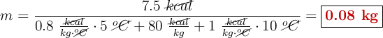 m = \frac{7.5\ \cancel{kcal}}{0.8\ \frac{\cancel{kcal}}{kg\cdot \cancel{^oC}}\cdot 5\ \cancel{^oC} + 80\ \frac{\cancel{kcal}}{kg} + 1\ \frac{\cancel{kcal}}{kg\cdot \cancel{^oC}}\cdot 10\ \cancel{^oC}} = \fbox{\color[RGB]{192,0,0}{\bf 0.08\ kg}}