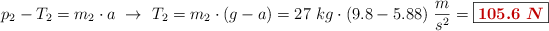 p_2 - T_2 = m_2\cdot a\ \to\ T_2 = m_2\cdot (g - a) = 27\ kg\cdot (9.8 - 5.88)\ \frac{m}{s^2} = \fbox{\color[RGB]{192,0,0}{\bm{105.6\ N}}}