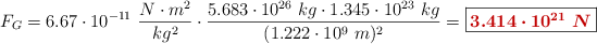 F_G = 6.67\cdot 10^{-11}\ \frac{N\cdot m^2}{kg^2}\cdot \frac{5.683\cdot 10^{26}\ kg\cdot 1.345\cdot 10^{23}\ kg}{(1.222\cdot 10^9\ m)^2} = \fbox{\color[RGB]{192,0,0}{\bm{3.414\cdot 10^{21}\ N}}}